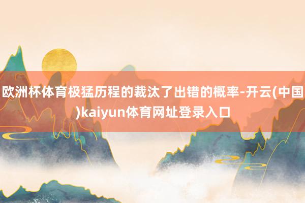 欧洲杯体育极猛历程的裁汰了出错的概率-开云(中国)kaiyun体育网址登录入口