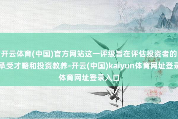 开云体育(中国)官方网站这一评级旨在评估投资者的风险承受才略和投资教养-开云(中国)kaiyun体育网址登录入口