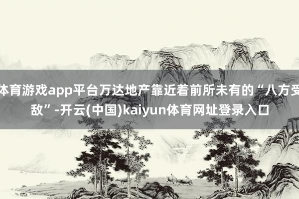 体育游戏app平台万达地产靠近着前所未有的“八方受敌”-开云(中国)kaiyun体育网址登录入口