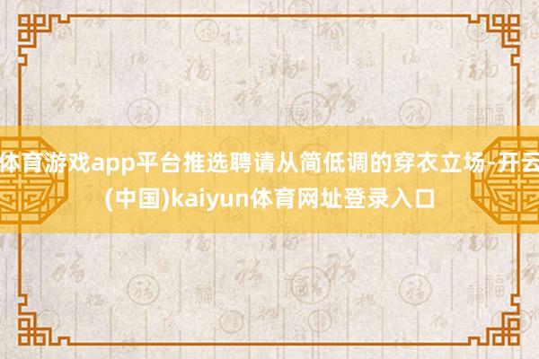 体育游戏app平台推选聘请从简低调的穿衣立场-开云(中国)kaiyun体育网址登录入口