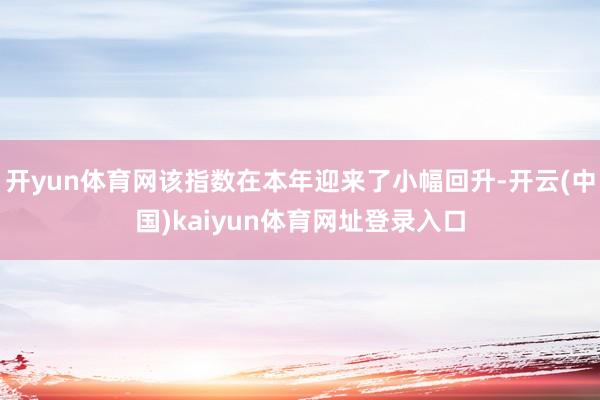 开yun体育网该指数在本年迎来了小幅回升-开云(中国)kaiyun体育网址登录入口