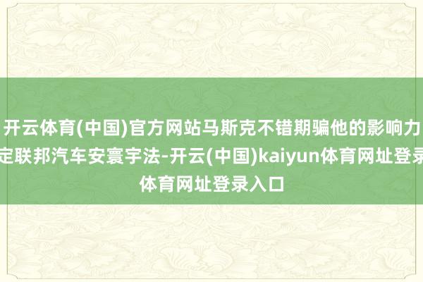 开云体育(中国)官方网站马斯克不错期骗他的影响力来制定联邦汽车安寰宇法-开云(中国)kaiyun体育网址登录入口