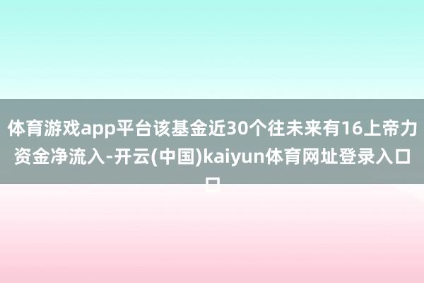 体育游戏app平台该基金近30个往未来有16上帝力资金净流入-开云(中国)kaiyun体育网址登录入口