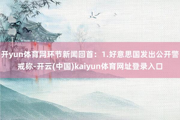 开yun体育网环节新闻回首：1.好意思国发出公开警戒称-开云(中国)kaiyun体育网址登录入口