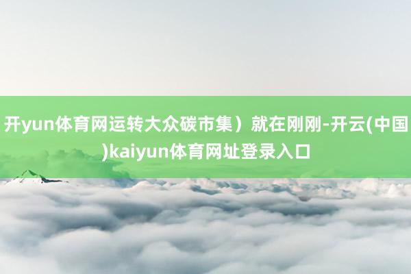 开yun体育网运转大众碳市集）就在刚刚-开云(中国)kaiyun体育网址登录入口