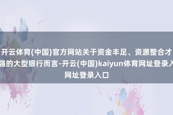 开云体育(中国)官方网站关于资金丰足、资源整合才略强的大型银行而言-开云(中国)kaiyun体育网址登录入口