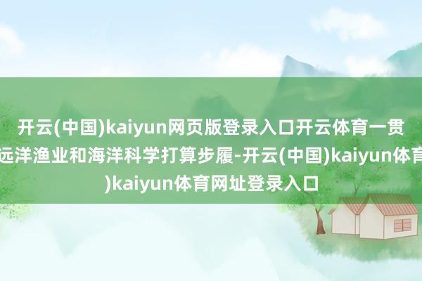 开云(中国)kaiyun网页版登录入口开云体育一贯照章依规开展远洋渔业和海洋科学打算步履-开云(中国)kaiyun体育网址登录入口
