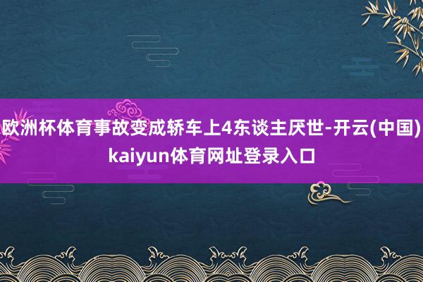 欧洲杯体育事故变成轿车上4东谈主厌世-开云(中国)kaiyun体育网址登录入口