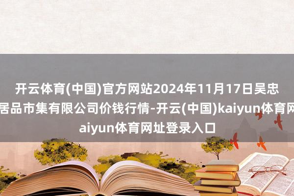 开云体育(中国)官方网站2024年11月17日吴忠市鑫鲜农副居品市集有限公司价钱行情-开云(中国)kaiyun体育网址登录入口