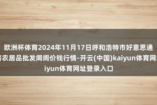 欧洲杯体育2024年11月17日呼和浩特市好意思通首府无公害农居品批发阛阓价钱行情-开云(中国)kaiyun体育网址登录入口