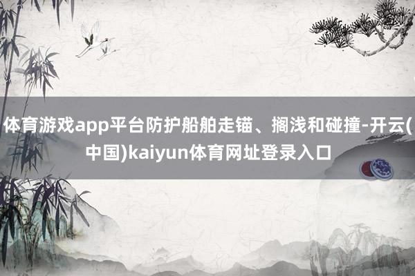 体育游戏app平台防护船舶走锚、搁浅和碰撞-开云(中国)kaiyun体育网址登录入口