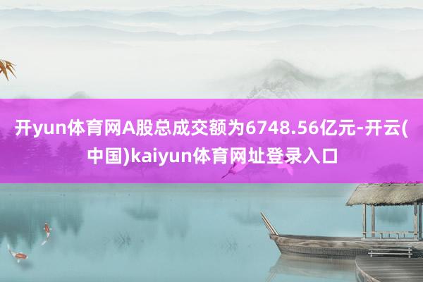 开yun体育网A股总成交额为6748.56亿元-开云(中国)kaiyun体育网址登录入口
