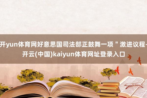 开yun体育网好意思国司法部正鼓舞一项＂激进议程-开云(中国)kaiyun体育网址登录入口