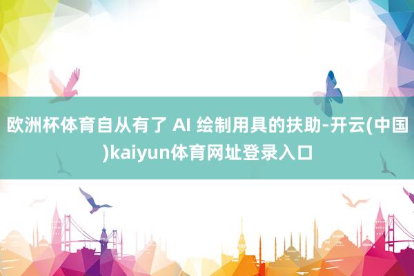 欧洲杯体育自从有了 AI 绘制用具的扶助-开云(中国)kaiyun体育网址登录入口