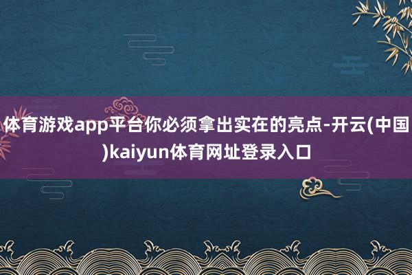 体育游戏app平台你必须拿出实在的亮点-开云(中国)kaiyun体育网址登录入口