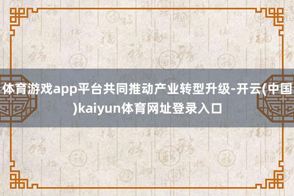 体育游戏app平台共同推动产业转型升级-开云(中国)kaiyun体育网址登录入口