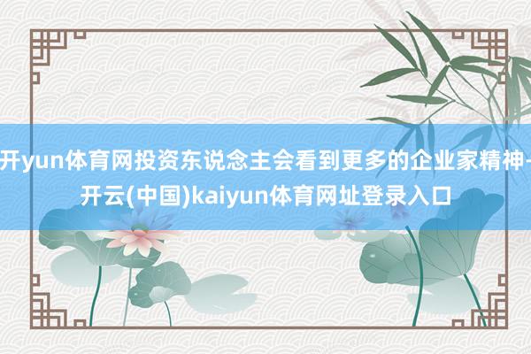 开yun体育网投资东说念主会看到更多的企业家精神-开云(中国)kaiyun体育网址登录入口
