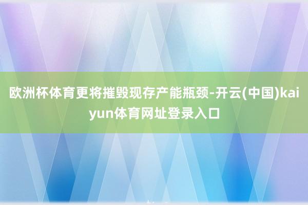 欧洲杯体育更将摧毁现存产能瓶颈-开云(中国)kaiyun体育网址登录入口