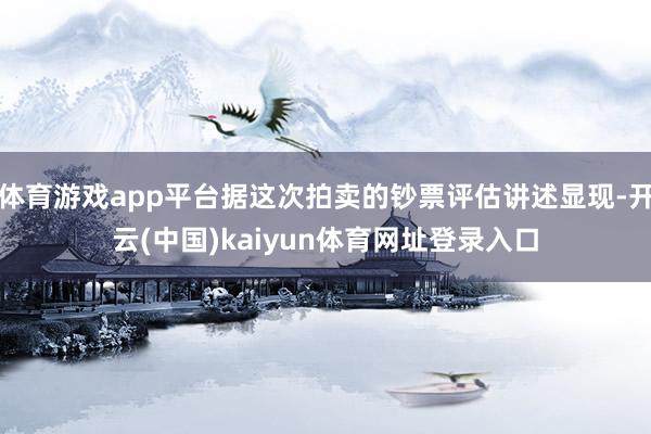 体育游戏app平台据这次拍卖的钞票评估讲述显现-开云(中国)kaiyun体育网址登录入口