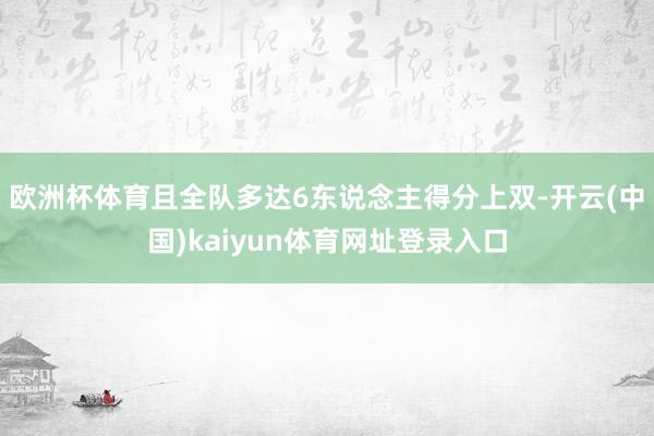 欧洲杯体育且全队多达6东说念主得分上双-开云(中国)kaiyun体育网址登录入口