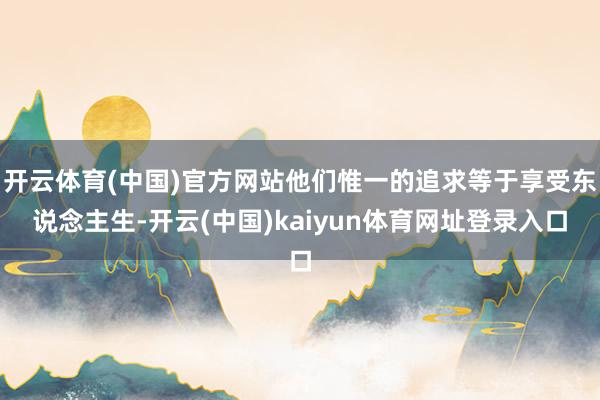 开云体育(中国)官方网站他们惟一的追求等于享受东说念主生-开云(中国)kaiyun体育网址登录入口