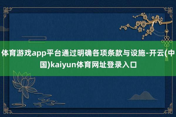 体育游戏app平台通过明确各项条款与设施-开云(中国)kaiyun体育网址登录入口