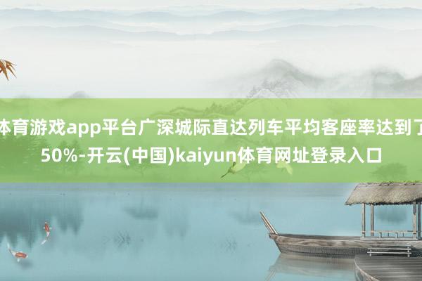 体育游戏app平台广深城际直达列车平均客座率达到了50%-开云(中国)kaiyun体育网址登录入口