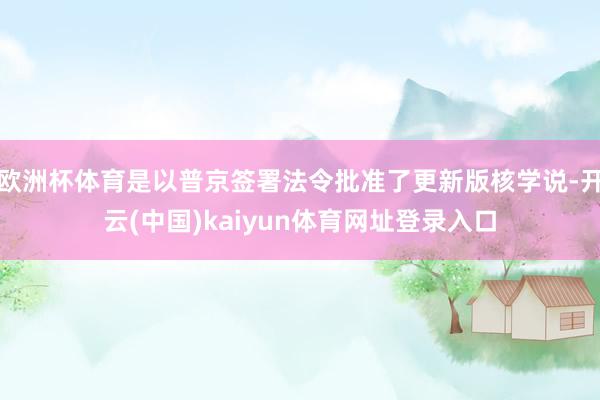 欧洲杯体育是以普京签署法令批准了更新版核学说-开云(中国)kaiyun体育网址登录入口
