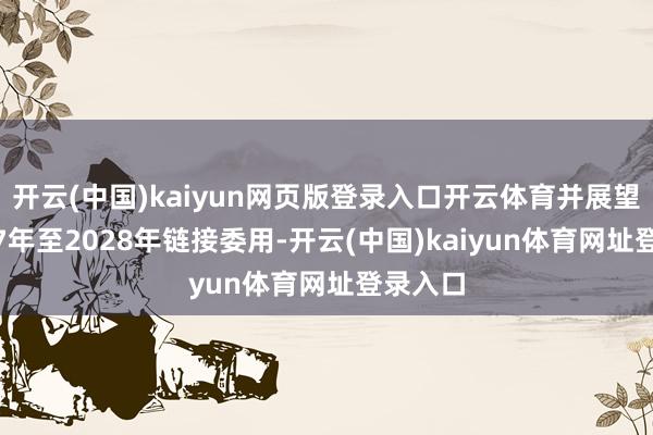 开云(中国)kaiyun网页版登录入口开云体育并展望于2027年至2028年链接委用-开云(中国)kaiyun体育网址登录入口