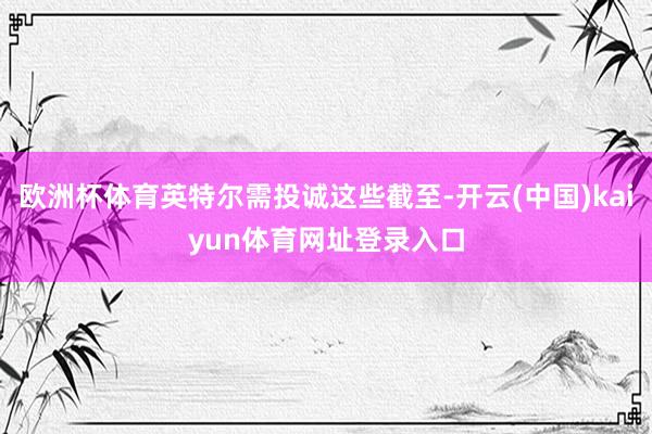 欧洲杯体育英特尔需投诚这些截至-开云(中国)kaiyun体育网址登录入口