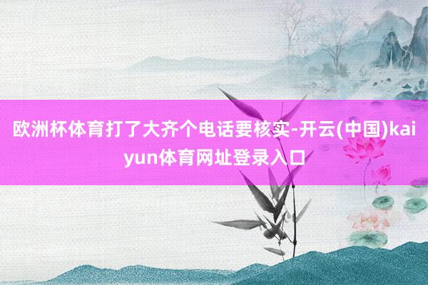 欧洲杯体育打了大齐个电话要核实-开云(中国)kaiyun体育网址登录入口