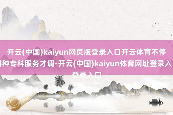 开云(中国)kaiyun网页版登录入口开云体育不停耕种专科服务才调-开云(中国)kaiyun体育网址登录入口