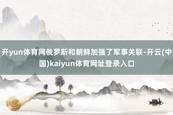 开yun体育网俄罗斯和朝鲜加强了军事关联-开云(中国)kaiyun体育网址登录入口