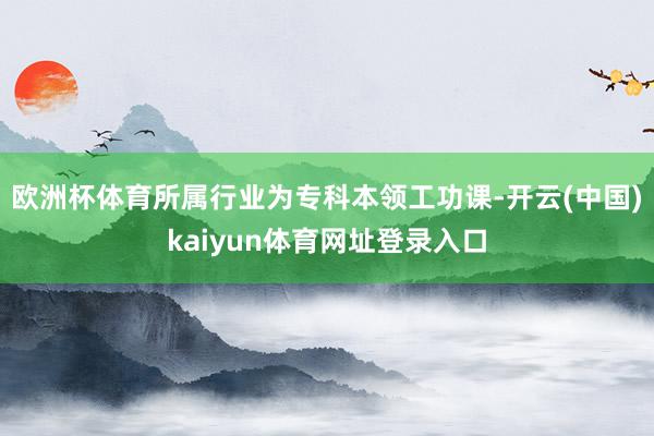 欧洲杯体育所属行业为专科本领工功课-开云(中国)kaiyun体育网址登录入口