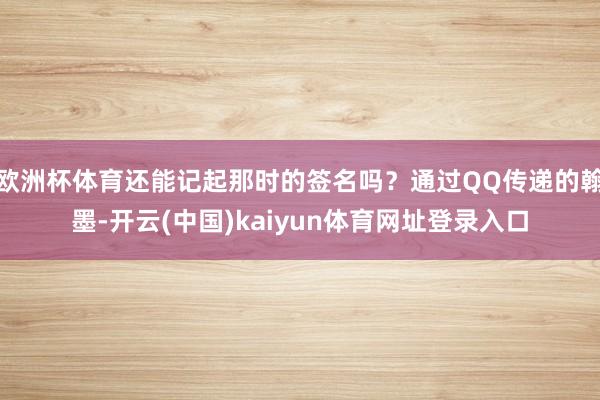 欧洲杯体育还能记起那时的签名吗？通过QQ传递的翰墨-开云(中国)kaiyun体育网址登录入口