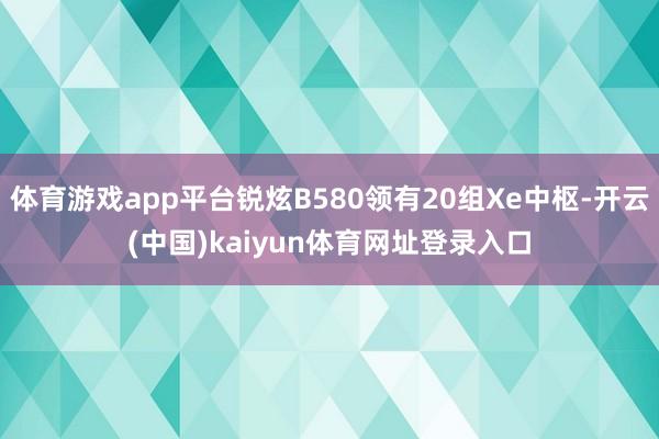 体育游戏app平台锐炫B580领有20组Xe中枢-开云(中国)kaiyun体育网址登录入口