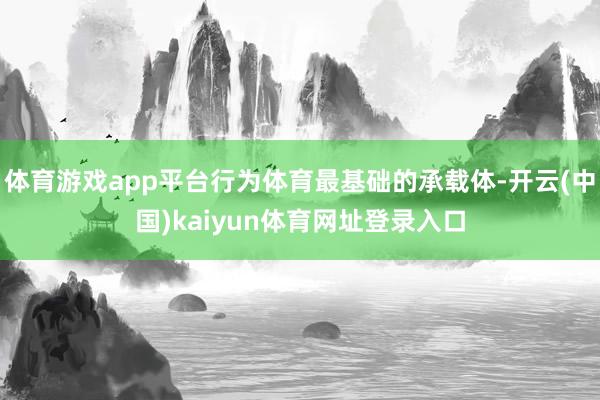 体育游戏app平台行为体育最基础的承载体-开云(中国)kaiyun体育网址登录入口