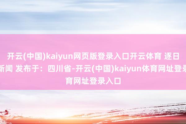 开云(中国)kaiyun网页版登录入口开云体育 逐日经济新闻 发布于:四川省-开云(中国)kaiyun体育网址登录入口