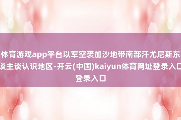 体育游戏app平台以军空袭加沙地带南部汗尤尼斯东谈主谈认识地区-开云(中国)kaiyun体育网址登录入口