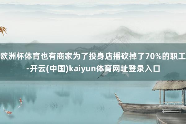 欧洲杯体育也有商家为了投身店播砍掉了70%的职工-开云(中国)kaiyun体育网址登录入口