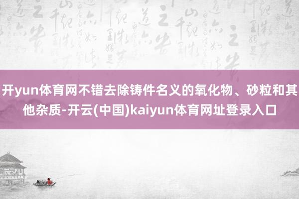 开yun体育网不错去除铸件名义的氧化物、砂粒和其他杂质-开云(中国)kaiyun体育网址登录入口
