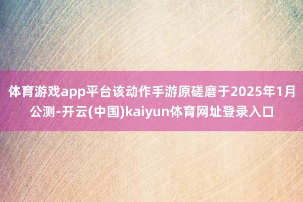 体育游戏app平台该动作手游原磋磨于2025年1月公测-开云(中国)kaiyun体育网址登录入口