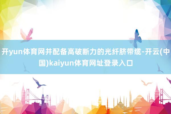 开yun体育网并配备高破断力的光纤脐带缆-开云(中国)kaiyun体育网址登录入口