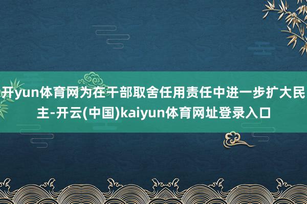 开yun体育网为在干部取舍任用责任中进一步扩大民主-开云(中国)kaiyun体育网址登录入口