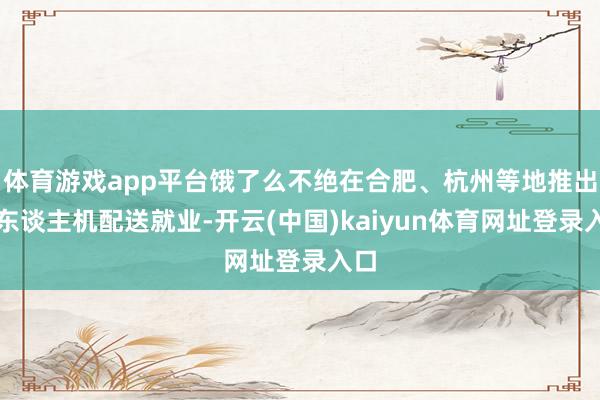 体育游戏app平台饿了么不绝在合肥、杭州等地推出无东谈主机配送就业-开云(中国)kaiyun体育网址登录入口