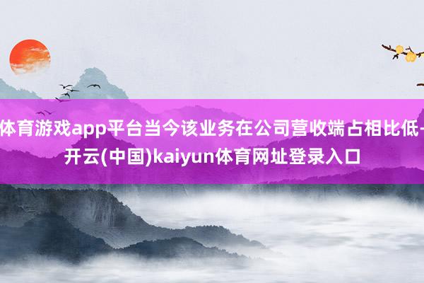 体育游戏app平台当今该业务在公司营收端占相比低-开云(中国)kaiyun体育网址登录入口