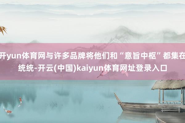 开yun体育网与许多品牌将他们和“意旨中枢”都集在统统-开云(中国)kaiyun体育网址登录入口