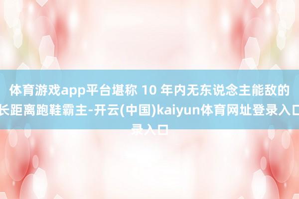 体育游戏app平台堪称 10 年内无东说念主能敌的长距离跑鞋霸主-开云(中国)kaiyun体育网址登录入口