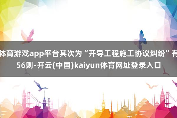 体育游戏app平台其次为“开导工程施工协议纠纷”有56则-开云(中国)kaiyun体育网址登录入口