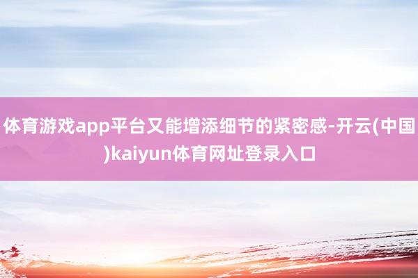 体育游戏app平台又能增添细节的紧密感-开云(中国)kaiyun体育网址登录入口